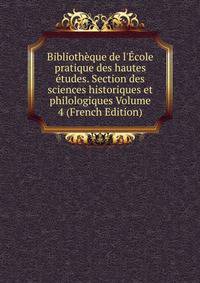 Biblioth?que de l'?cole pratique des hautes ?tudes. Section des sciences historiques et philologiques Volume 4 (French Edition)