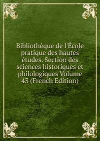 Biblioth?que de l'?cole pratique des hautes ?tudes. Section des sciences historiques et philologiques Volume 43 (French Edition)