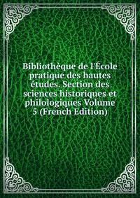 Biblioth?que de l'?cole pratique des hautes ?tudes. Section des sciences historiques et philologiques Volume 5 (French Edition)