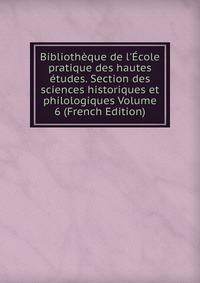 Biblioth?que de l'?cole pratique des hautes ?tudes. Section des sciences historiques et philologiques Volume 6 (French Edition)