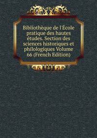 Biblioth?que de l'?cole pratique des hautes ?tudes. Section des sciences historiques et philologiques Volume 66 (French Edition)