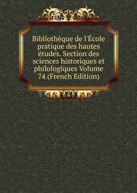 Biblioth?que de l'?cole pratique des hautes ?tudes. Section des sciences historiques et philologiques Volume 74 (French Edition)