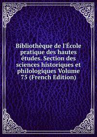 Biblioth?que de l'?cole pratique des hautes ?tudes. Section des sciences historiques et philologiques Volume 75 (French Edition)