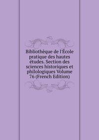 Biblioth?que de l'?cole pratique des hautes ?tudes. Section des sciences historiques et philologiques Volume 76 (French Edition)