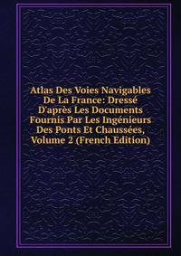 Atlas Des Voies Navigables De La France: Dress? D'apr?s Les Documents Fournis Par Les Ing?nieurs Des Ponts Et Chauss?es, Volume 2 (French Edition)