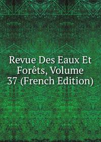 Revue Des Eaux Et Forets, Volume 37 (French Edition)