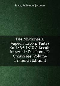 Des Machines ? Vapeur: Le?ons Faites En 1869-1870 ? L'?cole Imp?riale Des Ponts Et Chauss?es, Volume 1 (French Edition)