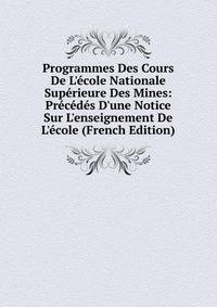 Programmes Des Cours De L'?cole Nationale Sup?rieure Des Mines: Pr?c?d?s D'une Notice Sur L'enseignement De L'?cole (French Edition)