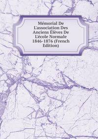 M?morial De L'association Des Anciens ?l?ves De L'?cole Normale 1846-1876 (French Edition)