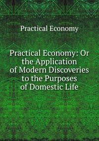 Practical Economy: Or the Application of Modern Discoveries to the Purposes of Domestic Life