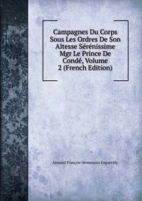 Campagnes Du Corps Sous Les Ordres De Son Altesse Serenissime Mgr Le Prince De Conde, Volume 2 (French Edition)