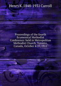Proceedings of the fourth Ecumenical Methodist Conference: held in Metropolitan Methodist Church, Toronto, Canada, October 4-17, 1911