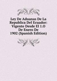 Ley De Aduanas De La Republica Del Ecuador: Vigente Desde El 1.O De Enero De 1902 (Spanish Edition)