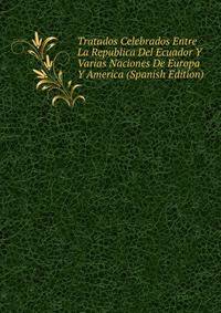 Tratados Celebrados Entre La Republica Del Ecuador Y Varias Naciones De Europa Y America (Spanish Edition)