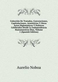 Coleccion De Tratados, Convenciones, Capitulaciones, Armisticios Y Otros Actos Diplomaticos Y Politicos Celebrados Desde La Independencia Hastanuestros Dias, Volume 1 (Spanish Edition)
