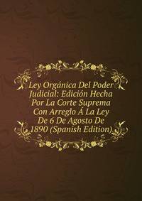 Ley Organica Del Poder Judicial: Edicion Hecha Por La Corte Suprema Con Arreglo A La Ley De 6 De Agosto De 1890 (Spanish Edition)