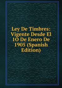 Ley De Timbres: Vigente Desde El 1O De Enero De 1905 (Spanish Edition)