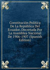 Constitucion Politica De La Republica Del Ecuador, Decretada Por La Asamblea Nacional De 1906-1907 (Spanish Edition)