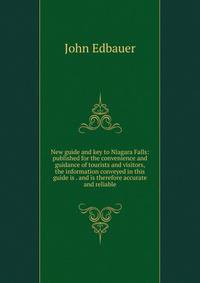 New guide and key to Niagara Falls: published for the convenience and guidance of tourists and visitors, the information conveyed in this guide is . and is therefore accurate and reliable