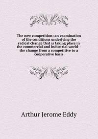 The new competition; an examination of the conditions underlying the radical change that is taking place in the commercial and industrial world--the change from a competitive to a cooperative basis