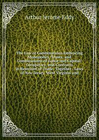 The Law of Combinations Embracing Monopolies, Trusts, and Combinations of Labor and Capital: Conspiracy, and Contracts in Restraint of Trade, Together . Laws of New Jersey, West Virginia and