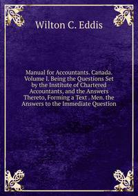 Manual for Accountants. Canada. Volume I. Being the Questions Set by the Institute of Chartered Accountants, and the Answers Thereto, Forming a Text . Men. the Answers to the Immediate Question
