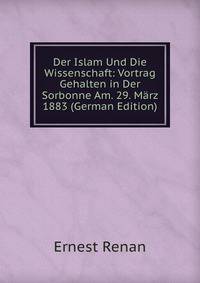 Der Islam Und Die Wissenschaft: Vortrag Gehalten in Der Sorbonne Am. 29. Marz 1883 (German Edition)