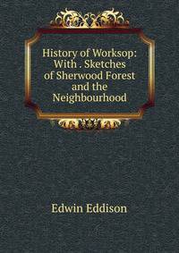 History of Worksop: With . Sketches of Sherwood Forest and the Neighbourhood