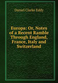 Europa: Or, Notes of a Recent Ramble Through England, France, Italy and Switzerland