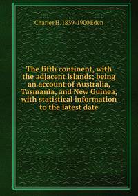 The fifth continent, with the adjacent islands; being an account of Australia, Tasmania, and New Guinea, with statistical information to the latest date