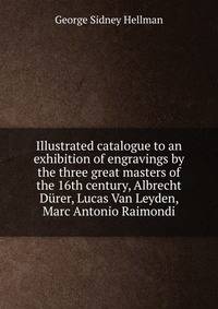 Illustrated catalogue to an exhibition of engravings by the three great masters of the 16th century, Albrecht Durer, Lucas Van Leyden, Marc Antonio Raimondi