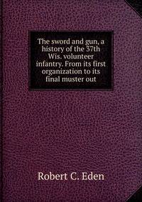 The sword and gun, a history of the 37th Wis. volunteer infantry. From its first organization to its final muster out