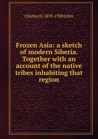 Frozen Asia: a sketch of modern Siberia. Together with an account of the native tribes inhabiting that region