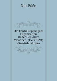 Om Centralregeringens Organisation Under Den Aldre Vasatiden, (1523-1594) (Swedish Edition)