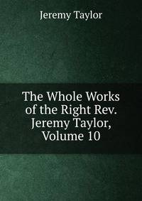 The Whole Works of the Right Rev. Jeremy Taylor, Volume 10