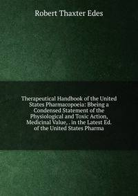 Therapeutical Handbook of the United States Pharmacopoeia: Bbeing a Condensed Statement of the Physiological and Toxic Action, Medicinal Value, . in the Latest Ed. of the United States Pharma