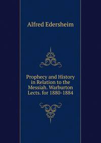 Prophecy and History in Relation to the Messiah. Warburton Lects. for 1880-1884