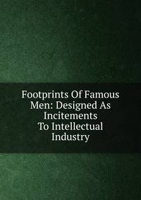 Footprints Of Famous Men: Designed As Incitements To Intellectual Industry