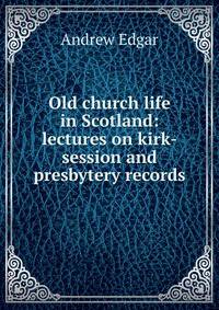 Old church life in Scotland: lectures on kirk-session and presbytery records