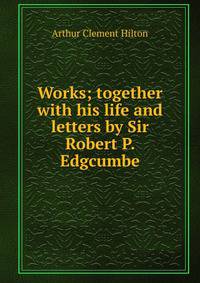 Works; together with his life and letters by Sir Robert P. Edgcumbe