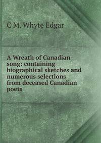 A Wreath of Canadian song: containing biographical sketches and numerous selections from deceased Canadian poets