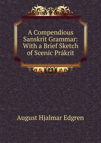 A Compendious Sanskrit Grammar: With a Brief Sketch of Scenic Prakrit