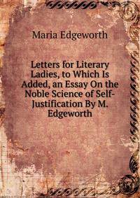 Letters for Literary Ladies, to Which Is Added, an Essay On the Noble Science of Self-Justification By M. Edgeworth.