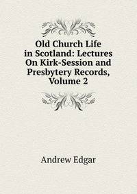 Old Church Life in Scotland: Lectures On Kirk-Session and Presbytery Records, Volume 2