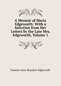 A Memoir of Maria Edgeworth: With a Selection from Her Letters by the Late Mrs. Edgeworth, Volume 1