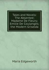 Tales and Novels: The Absentee; Madame De Fleury; Emilie De Coulanges; the Modern Griselda
