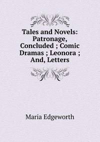 Tales and Novels: Patronage, Concluded ; Comic Dramas ; Leonora ; And, Letters