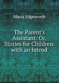 The Parent's Assistant: Or, Stories for Children. with an Introd