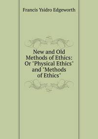 New and Old Methods of Ethics: Or "Physical Ethics" and "Methods of Ethics".