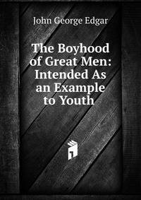 The Boyhood of Great Men: Intended As an Example to Youth .
